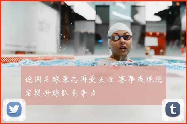 德国足球意志再受关注 赛事表现稳定提升球队竞争力