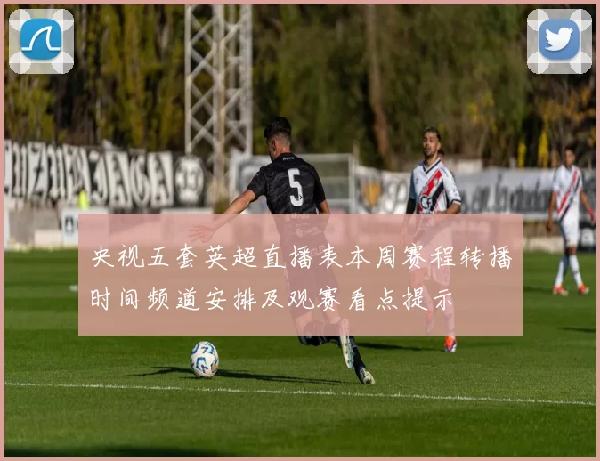 央视五套英超直播表本周赛程转播时间频道安排及观赛看点提示