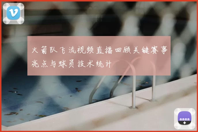 火箭队飞流视频直播回顾关键赛事亮点与球员技术统计