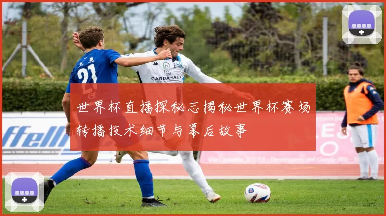 世界杯直播探秘志揭秘世界杯赛场转播技术细节与幕后故事