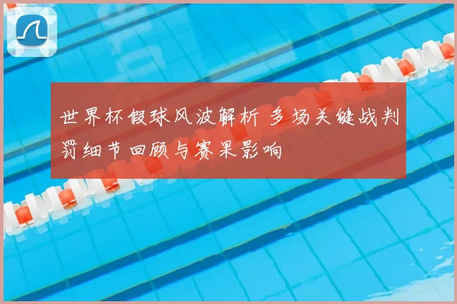 世界杯假球风波解析 多场关键战判罚细节回顾与赛果影响