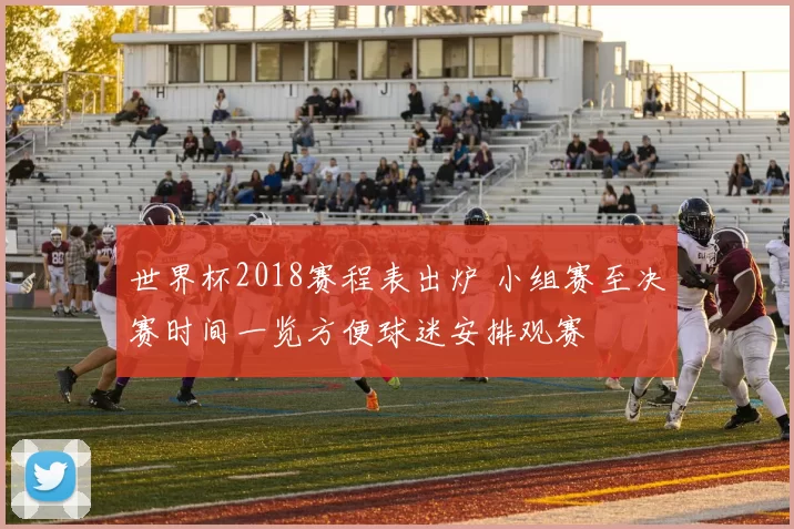 世界杯2018赛程表出炉 小组赛至决赛时间一览方便球迷安排观赛