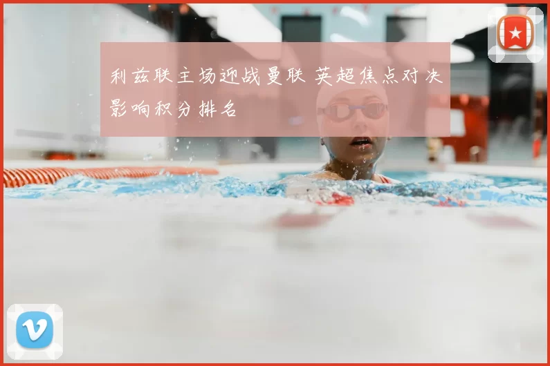 利兹联主场迎战曼联 英超焦点对决影响积分排名