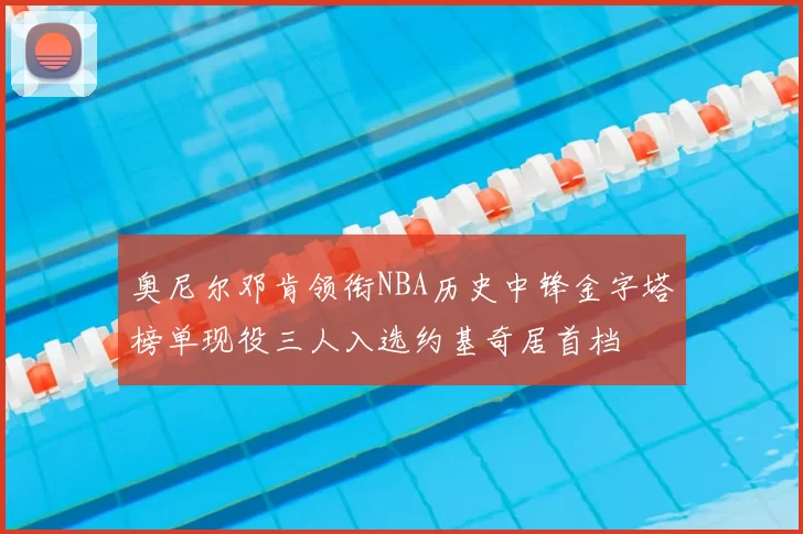 奥尼尔邓肯领衔NBA历史中锋金字塔榜单现役三人入选约基奇居首档