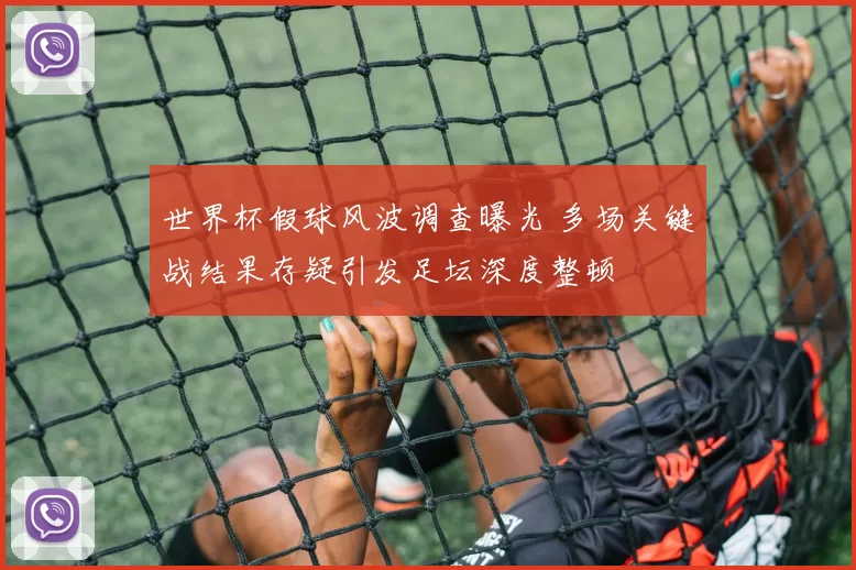 世界杯假球风波调查曝光 多场关键战结果存疑引发足坛深度整顿