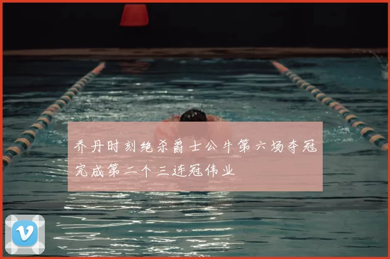 乔丹时刻绝杀爵士公牛第六场夺冠完成第二个三连冠伟业