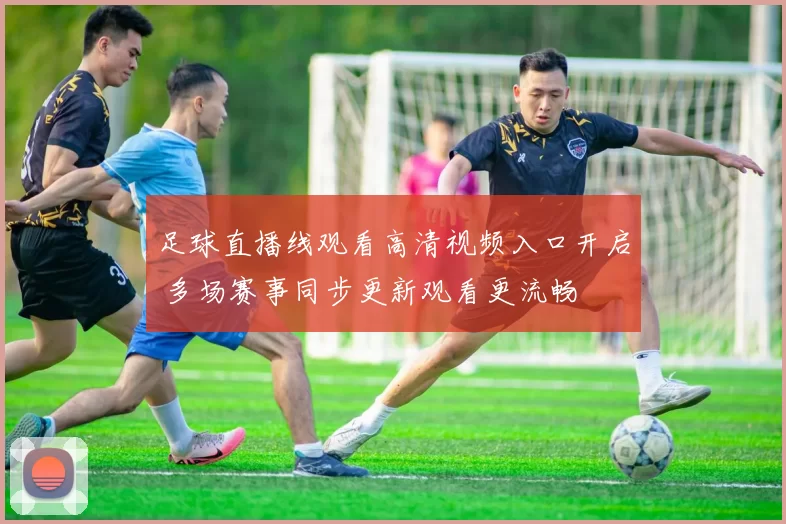 足球直播线观看高清视频入口开启 多场赛事同步更新观看更流畅