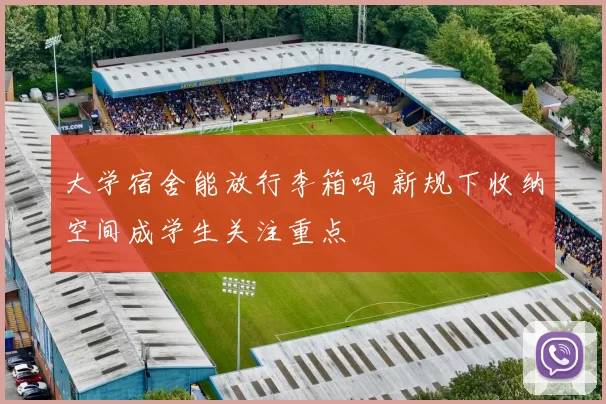大学宿舍能放行李箱吗 新规下收纳空间成学生关注重点