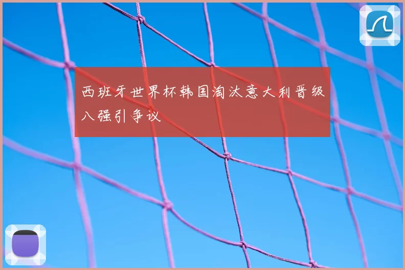 西班牙世界杯韩国淘汰意大利晋级八强引争议