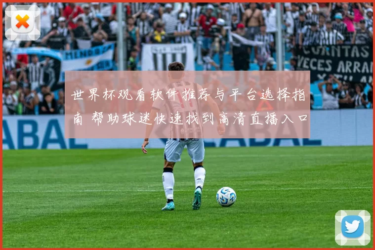 世界杯观看软件推荐与平台选择指南 帮助球迷快速找到高清直播入口