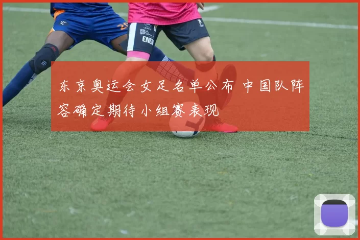 东京奥运会女足名单公布 中国队阵容确定期待小组赛表现