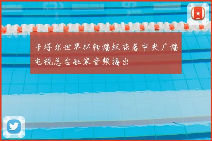 卡塔尔世界杯转播权花落中央广播电视总台独家音频播出