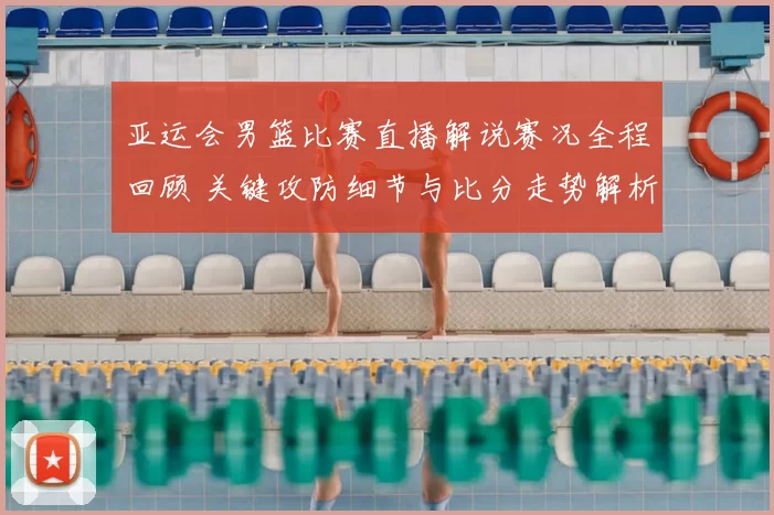 亚运会男篮比赛直播解说赛况全程回顾 关键攻防细节与比分走势解析