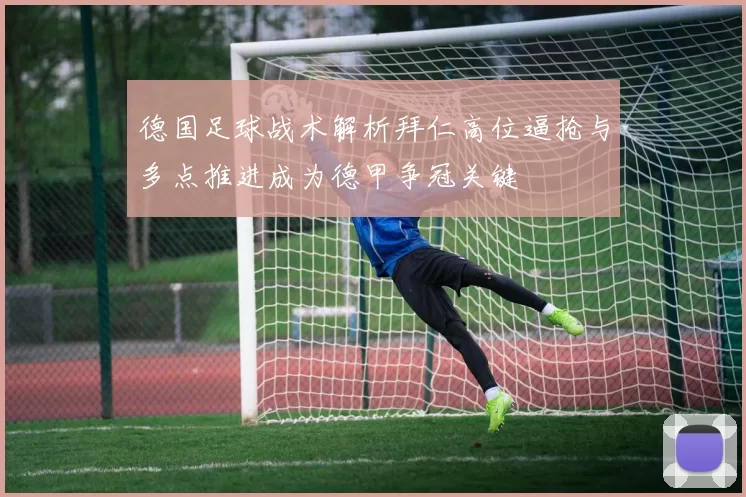 德国足球战术解析拜仁高位逼抢与多点推进成为德甲争冠关键
