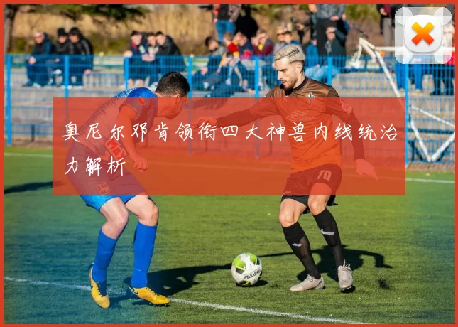 奥尼尔邓肯领衔四大神兽内线统治力解析