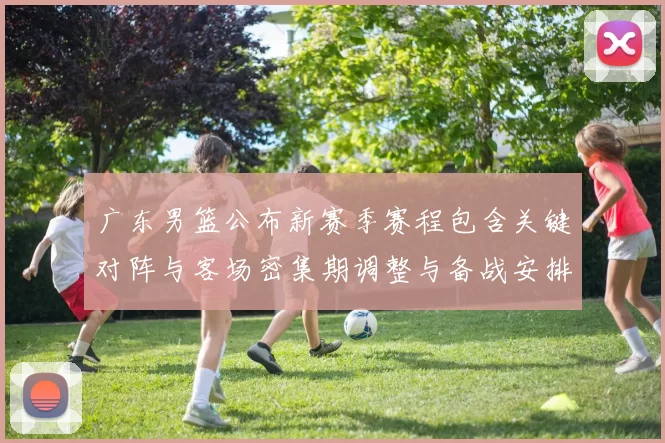 广东男篮公布新赛季赛程包含关键对阵与客场密集期调整与备战安排