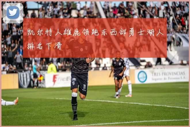 凯尔特人雄鹿领跑东西部勇士湖人排名下滑