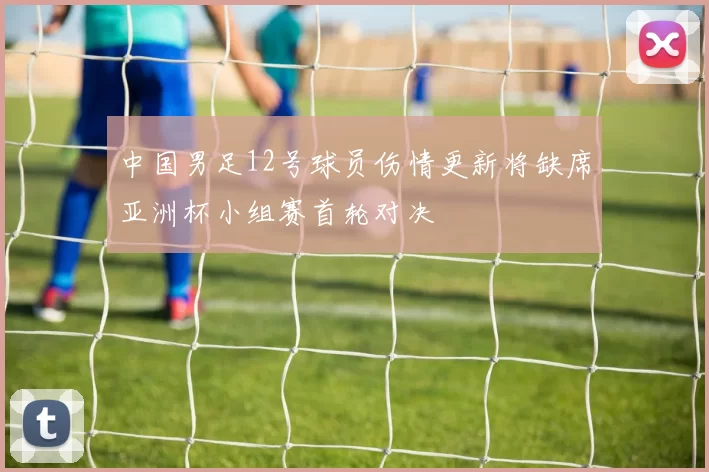 中国男足12号球员伤情更新将缺席亚洲杯小组赛首轮对决