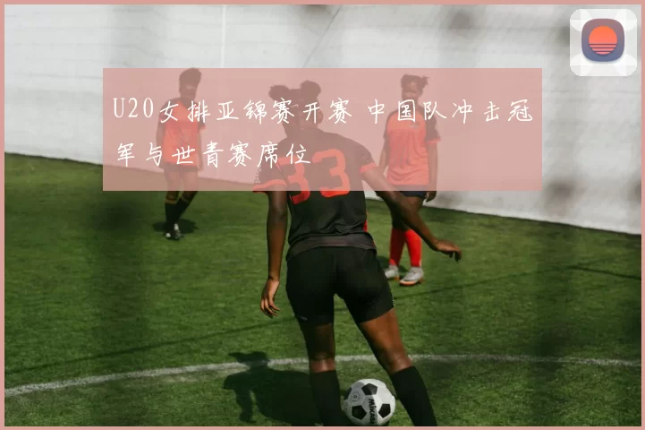 U20女排亚锦赛开赛 中国队冲击冠军与世青赛席位
