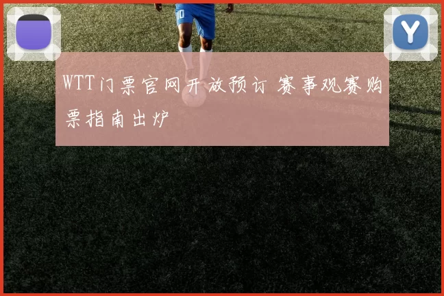 WTT门票官网开放预订 赛事观赛购票指南出炉