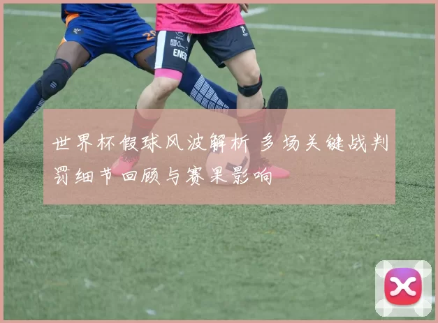 世界杯假球风波解析 多场关键战判罚细节回顾与赛果影响