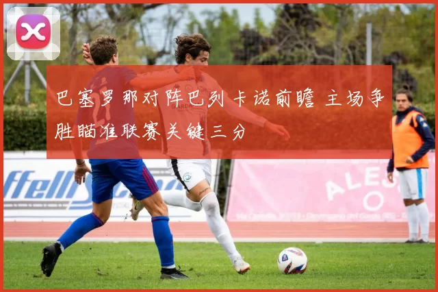 巴塞罗那对阵巴列卡诺前瞻 主场争胜瞄准联赛关键三分