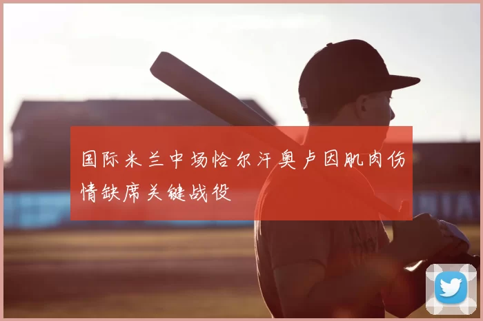 国际米兰中场恰尔汗奥卢因肌肉伤情缺席关键战役