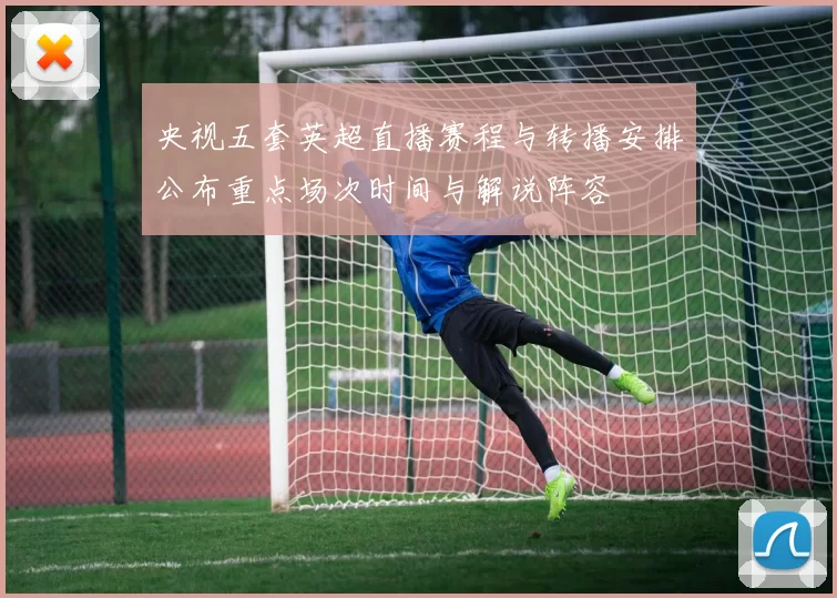 央视五套英超直播赛程与转播安排公布重点场次时间与解说阵容